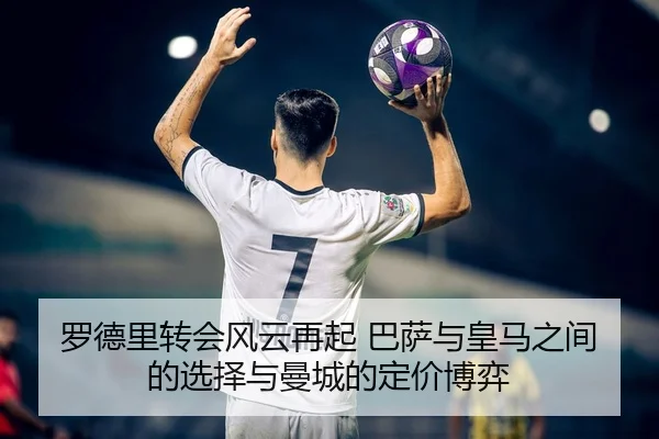 罗德里转会风云再起 巴萨与皇马之间的选择与曼城的定价博弈